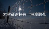 太空征途将有“港澳面孔”，“载荷专家训练至少历时六年”