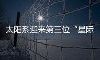 太阳系迎来第三位“星际访客”，什么来头？