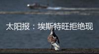 太阳报	：埃斯特旺拒绝现在加入切尔西
，他要返回巴西告别