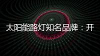 太阳能路灯知名品牌：开阔新的渠道 保证产品地质量