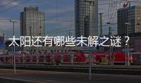 太阳还有哪些未解之谜	？科学家们计划怎样探索太阳？