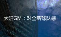 太阳GM：对全新球队感到满意 我们能打出更快的节奏防守能更棒
