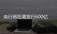 央行将在港发行600亿元离岸央票，继续向市场释放稳汇率信号