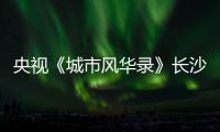央视《城市风华录》长沙篇重磅播出，在中联重科感受“智城”风华
！
