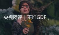 央视网评｜不唯GDP�，用好GEP这个“指挥棒”