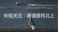 央视关注	
：港澳居民北上休闲游 珠海迎跨境消费高峰