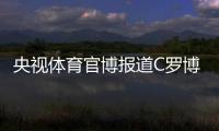 央视体育官博报道C罗博物馆开幕
：真·球迷速冲 三大必打卡亮点