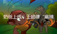奶爸上线，王懿律“麻辣”不断