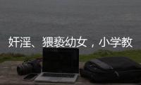 奸淫	、猥亵幼女，小学教师被执行死刑