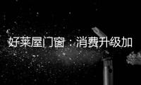 好莱屋门窗：消费升级加速	，装企如何转危为机?