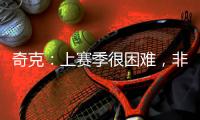 奇克：上赛季很困难
�，非常期待新赛季&我想为球队和球迷做到最好