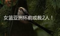 女篮亚洲杯前或裁2人
！潘臻琦恐难逃一劫
，27岁锋线也大概率离队