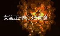 女篮亚洲杯13日前瞻	
：张子宇首场FIBA成年比赛 日澳完整阵容亮相