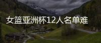 女篮亚洲杯12人名单难缠？宫鲁鸣将裁两大猛将	：潘臻琦或再次被弃