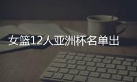 女篮12人亚洲杯名单出炉，宫鲁鸣这一招值得郭士强学习