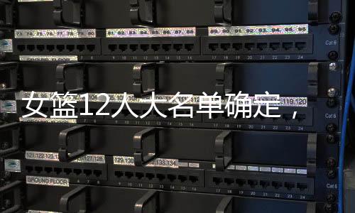 根据篮球记者贾磊的女篮消息