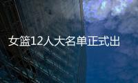女篮12人大名单正式出炉�！球衣号码公布
，3人淘汰
！定妆照很漂亮