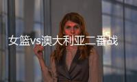 女篮vs澳大利亚二番战前瞻：张子宇大概率登场 宫鲁鸣能扳回一城吗