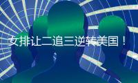 女排让二追三逆转美国！9胜3负收官锁第五席位 1/4决赛将战波兰