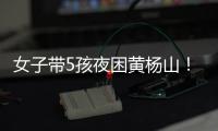 女子带5孩夜困黄杨山！珠海消防提醒	：登山千万别犯这些错