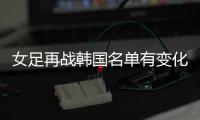 女足再战韩国名单有变化：丁璇吴海燕缺席