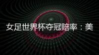 女足世界杯夺冠赔率：美国冲冠中国1赔251