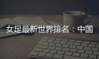 女足最新世界排名：中国女足排名世界第16位