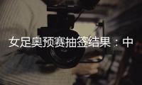 女足奥预赛抽签结果：中国与澳洲泰国台北同组