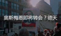 奥斯梅恩即将转会？德天空：加拉塔萨雷和那不勒斯非常接近达协议