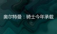 奥尔特曼
：骑士今年承载多年来未曾有过的期待，我们正努力朝总决赛迈进