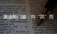 奥迪斯门窗：向“简”而居，邂逅生活万般美好