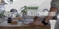 塔尔德利：拖到合同到期对尤文和DV9都不利	，需要找到妥协方案