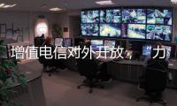 增值电信对外开放	，“力度前所未有”