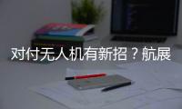 对付无人机有新招	？航展里的“新神器”有多强丨2022航展