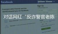 对话网红“反诈警官老陈”�：我的目标是天下无诈