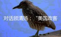 对话顾清扬
：“美国政客要‘舍得’，思想不能停留在过去”
