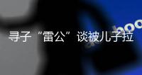 寻子“雷公”谈被儿子拉黑：我不是控制欲强的父亲