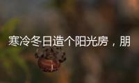 寒冷冬日造个阳光房，朋友来了都不想走!