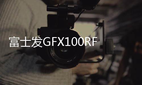 富士GFX100RF定价34900元