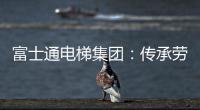富士通电梯集团
	：传承劳模精神 做新时代奋斗者