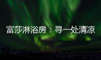 富莎淋浴房：寻一处清凉，享一场淋浴