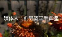 媒体人：前男篮国手霍楠将出任四川男篮总经理