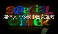 媒体人	：今晚中国女篮对阵澳大利亚热身赛，张子宇将继续缺阵