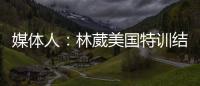 媒体人：林葳美国特训结束已回国
，将代表福建男篮出战全运会