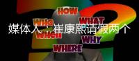 媒体人	：崔康熙请假两个月，计划8月30日前按时归队