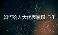 如何给人大代表履职“打分”�？修改代表“自己的法”