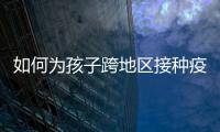 如何为孩子跨地区接种疫苗
？国家疾控局详解