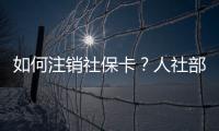 如何注销社保卡�
？人社部回应