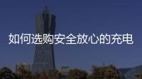 如何选购安全放心的充电宝？市场监管部门给你支招