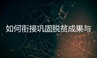 如何衔接巩固脱贫成果与乡村振兴�？国家乡村振兴局回应